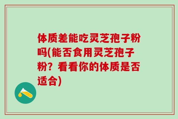 体质差能吃灵芝孢子粉吗(能否食用灵芝孢子粉？看看你的体质是否适合)