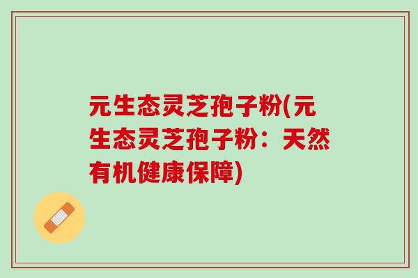 元生态灵芝孢子粉(元生态灵芝孢子粉：天然有机健康保障)