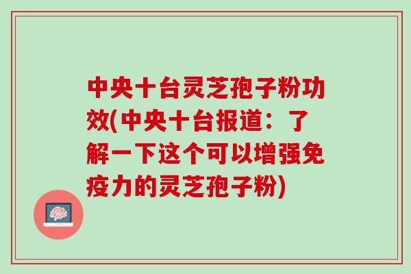 中央十台灵芝孢子粉功效(中央十台报道:了解一下这个可以增强免疫力的灵芝孢子粉) 中央十台灵芝孢子粉功效(中央十台报道:了解一下这个可以增强免疫力的灵芝孢子粉)