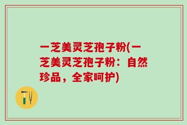 一芝美灵芝孢子粉(一芝美灵芝孢子粉:自然珍品,全家呵护) 一芝美灵芝孢子粉(一芝美灵芝孢子粉:自然珍品,全家呵护)