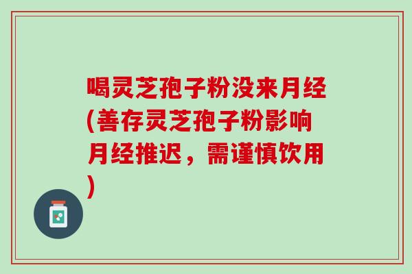 喝灵芝孢子粉没来(善存灵芝孢子粉影响推迟,需谨慎饮用) 喝灵芝孢子粉没来(善存灵芝孢子粉影响推迟,需谨慎饮用)