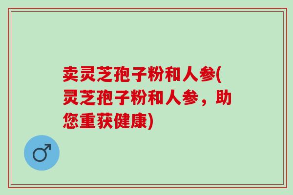 卖灵芝孢子粉和人参(灵芝孢子粉和人参,助您重获健康) 卖灵芝孢子粉和人参(灵芝孢子粉和人参,助您重获健康)