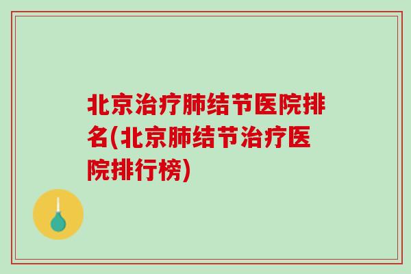 北京治疗肺结节医院排名(北京肺结节治疗医院排行榜)