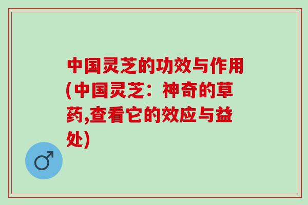 中国灵芝的功效与作用(中国灵芝：神奇的草药,查看它的效应与益处)