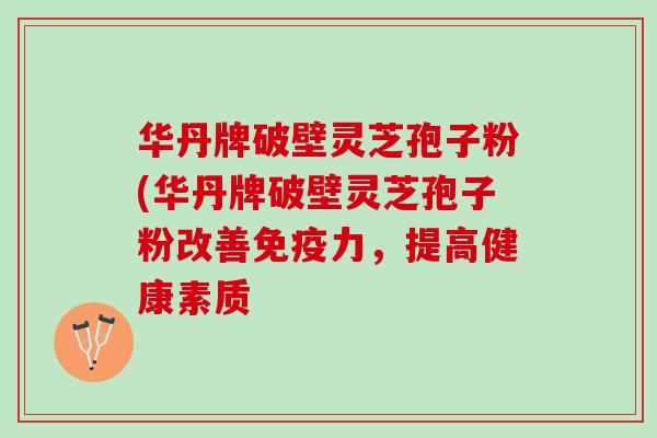 华丹牌破壁灵芝孢子粉(华丹牌破壁灵芝孢子粉改善免疫力,提高健康素质 华丹牌破壁灵芝孢子粉(华丹牌破壁灵芝孢子粉改善免疫力,提高健康素质