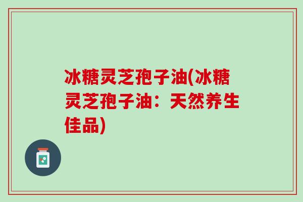冰糖灵芝孢子油(冰糖灵芝孢子油：天然养生佳品)