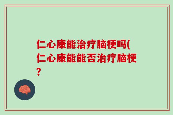 仁心康能脑梗吗(仁心康能能否脑梗？