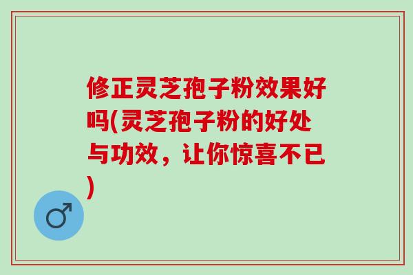 修正灵芝孢子粉效果好吗(灵芝孢子粉的好处与功效，让你惊喜不已)