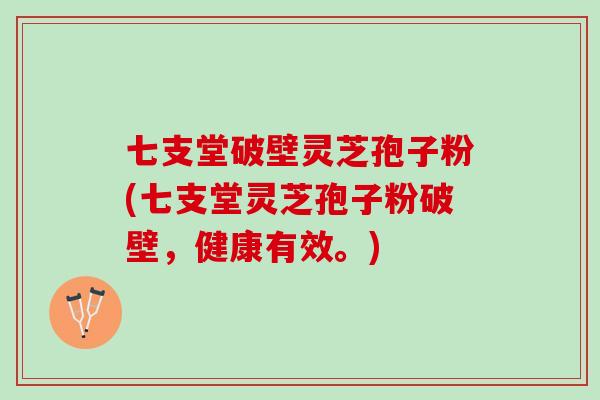 七支堂破壁灵芝孢子粉(七支堂灵芝孢子粉破壁，健康有效。)