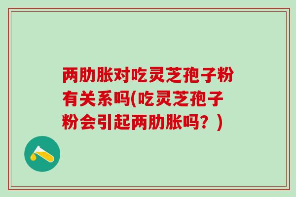 两肋胀对吃灵芝孢子粉有关系吗(吃灵芝孢子粉会引起两肋胀吗？)