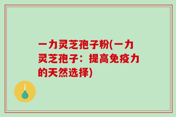一力灵芝孢子粉(一力灵芝孢子：提高免疫力的天然选择)