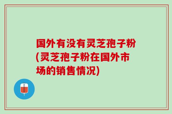 国外有没有灵芝孢子粉(灵芝孢子粉在国外市场的销售情况)
