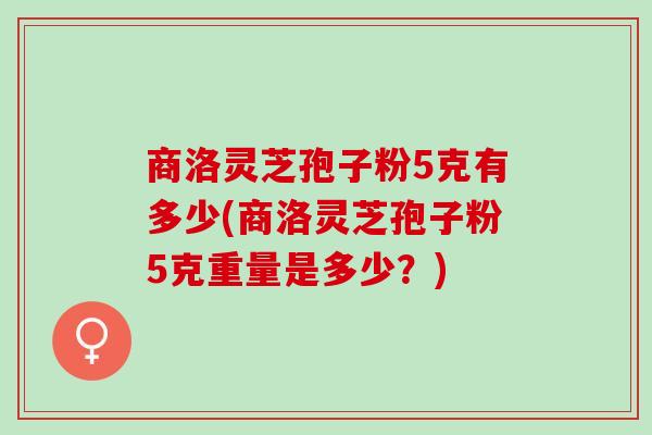 商洛灵芝孢子粉5克有多少(商洛灵芝孢子粉5克重量是多少？)