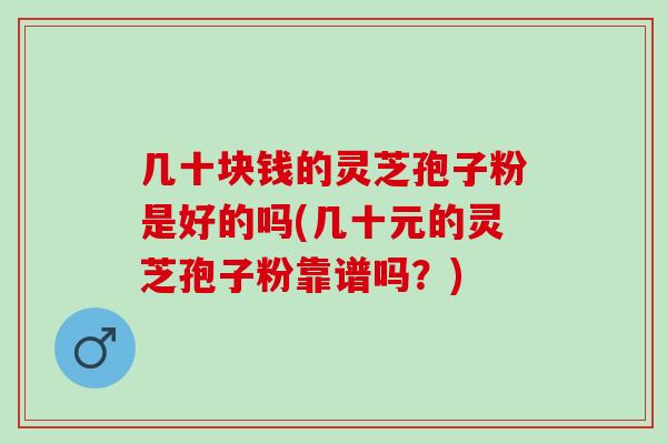 几十块钱的灵芝孢子粉是好的吗(几十元的灵芝孢子粉靠谱吗？)