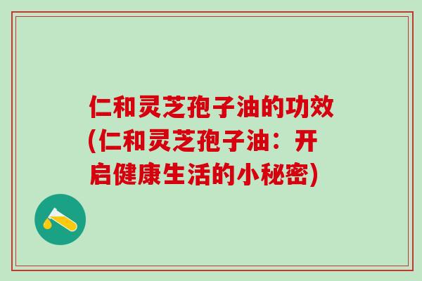 仁和灵芝孢子油的功效(仁和灵芝孢子油：开启健康生活的小秘密)