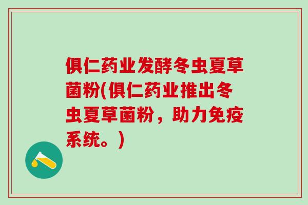 俱仁药业发酵冬虫夏草菌粉(俱仁药业推出冬虫夏草菌粉，助力免疫系统。)