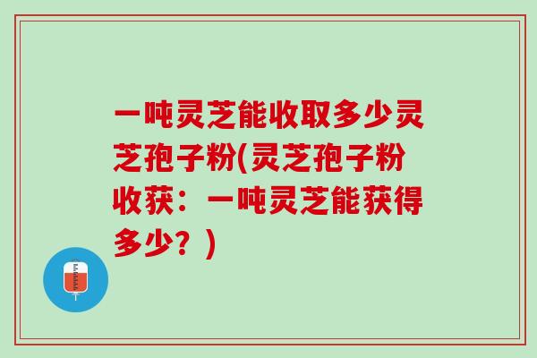 一吨灵芝能收取多少灵芝孢子粉(灵芝孢子粉收获：一吨灵芝能获得多少？)