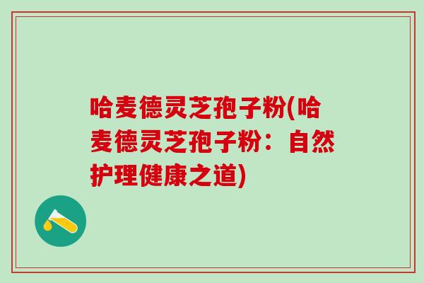 哈麦德灵芝孢子粉(哈麦德灵芝孢子粉:自然护理健康之道) 哈麦德灵芝孢子粉(哈麦德灵芝孢子粉:自然护理健康之道)