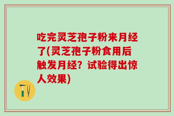 吃完灵芝孢子粉来了(灵芝孢子粉食用后触发？试验得出惊人效果)