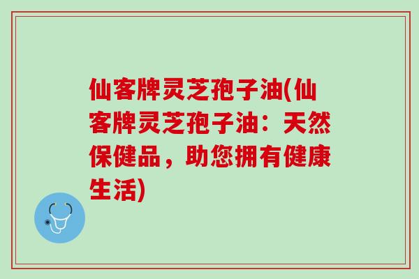 仙客牌灵芝孢子油(仙客牌灵芝孢子油：天然保健品，助您拥有健康生活)