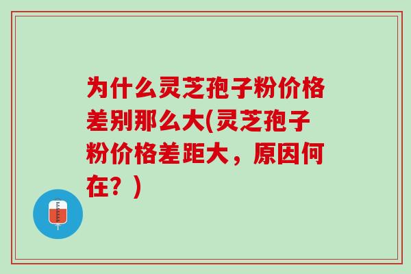 为什么灵芝孢子粉价格差别那么大(灵芝孢子粉价格差距大，原因何在？)