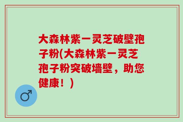大森林紫一灵芝破壁孢子粉(大森林紫一灵芝孢子粉突破墙壁，助您健康！)