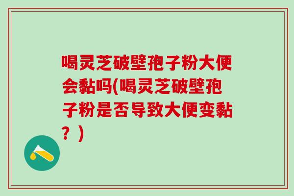 喝灵芝破壁孢子粉大便会黏吗(喝灵芝破壁孢子粉是否导致大便变黏？)