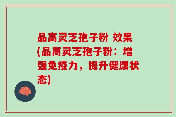 品高灵芝孢子粉 效果(品高灵芝孢子粉：增强免疫力，提升健康状态)