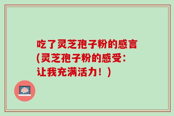 吃了灵芝孢子粉的感言(灵芝孢子粉的感受：让我充满活力！)