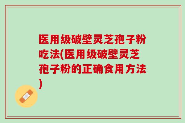 医用级破壁灵芝孢子粉吃法(医用级破壁灵芝孢子粉的正确食用方法)