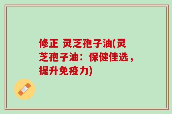 修正 灵芝孢子油(灵芝孢子油：保健佳选，提升免疫力)