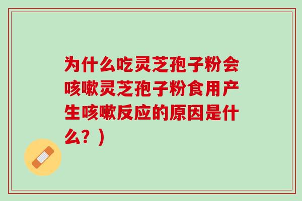 为什么吃灵芝孢子粉会咳嗽灵芝孢子粉食用产生咳嗽反应的原因是什么？)