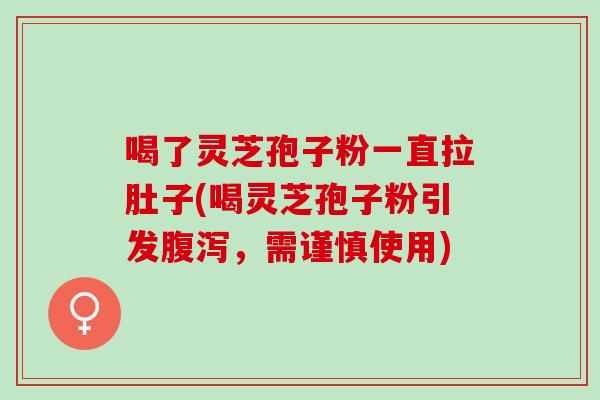 喝了灵芝孢子粉一直拉肚子(喝灵芝孢子粉引发,需谨慎使用) 喝了灵芝孢子粉一直拉肚子(喝灵芝孢子粉引发,需谨慎使用)