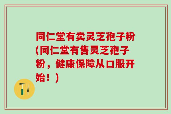 同仁堂有卖灵芝孢子粉(同仁堂有售灵芝孢子粉，健康保障从口服开始！)