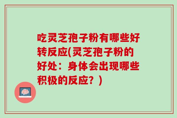 吃灵芝孢子粉有哪些好转反应(灵芝孢子粉的好处:身体会出现哪些积极的反应?) 吃灵芝孢子粉有哪些好转反应(灵芝孢子粉的好处:身体会出现哪些积极的反应?)