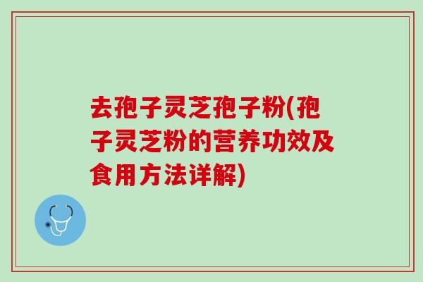 去孢子灵芝孢子粉(孢子灵芝粉的营养功效及食用方法详解)