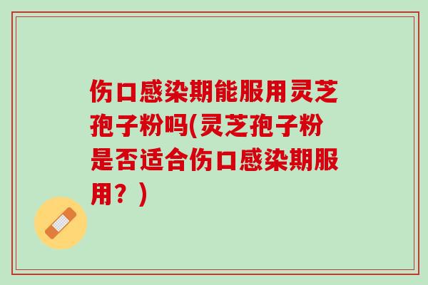 伤口感染期能服用灵芝孢子粉吗(灵芝孢子粉是否适合伤口感染期服用？)