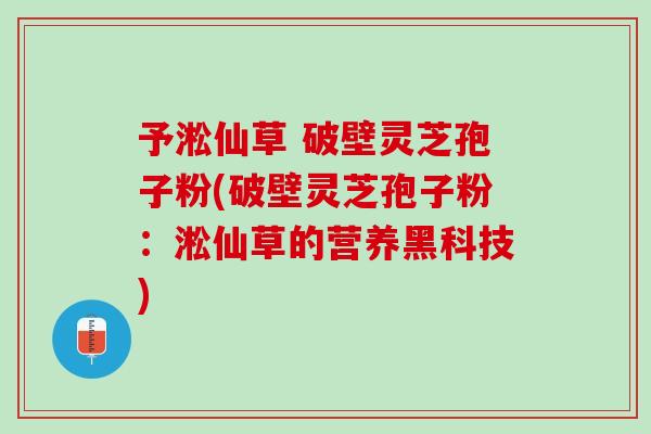 予淞仙草 破壁灵芝孢子粉(破壁灵芝孢子粉：淞仙草的营养黑科技)