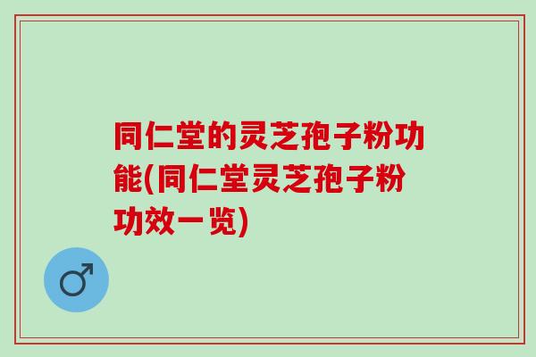 同仁堂的灵芝孢子粉功能(同仁堂灵芝孢子粉功效一览) 同仁堂的灵芝孢子粉功能(同仁堂灵芝孢子粉功效一览)