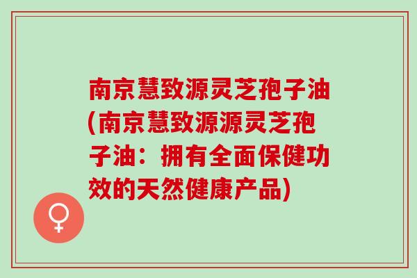 南京慧致源灵芝孢子油(南京慧致源源灵芝孢子油：拥有全面保健功效的天然健康产品)