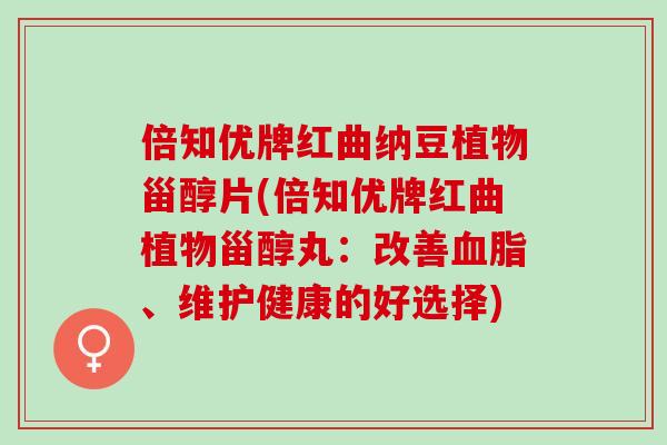 倍知优牌红曲纳豆植物甾醇片(倍知优牌红曲植物甾醇丸：改善血脂、维护健康的好选择)