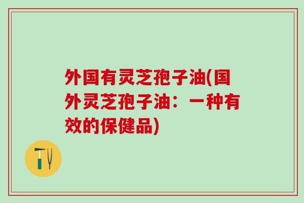 外国有灵芝孢子油(国外灵芝孢子油：一种有效的保健品)
