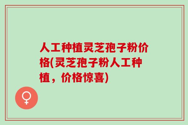 人工种植灵芝孢子粉价格(灵芝孢子粉人工种植,价格惊喜) 人工种植灵芝孢子粉价格(灵芝孢子粉人工种植,价格惊喜)