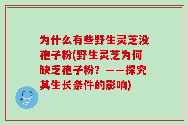 为什么有些野生灵芝没孢子粉(野生灵芝为何缺乏孢子粉?——探究其生长条件的影响) 为什么有些野生灵芝没孢子粉(野生灵芝为何缺乏孢子粉?——探究其生长条件的影响)