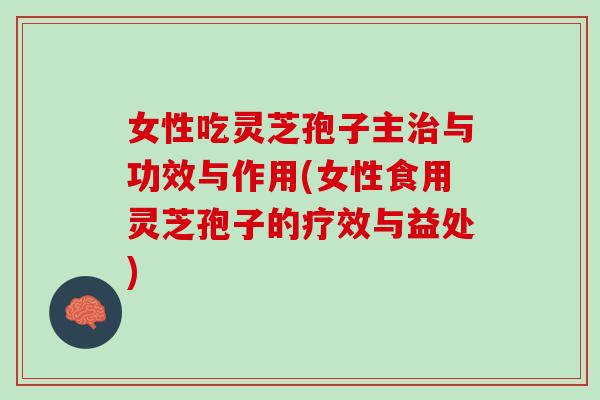 女性吃灵芝孢子主治与功效与作用(女性食用灵芝孢子的疗效与益处)