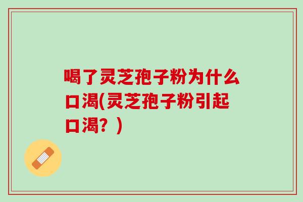 喝了灵芝孢子粉为什么口渴(灵芝孢子粉引起口渴?) 喝了灵芝孢子粉为什么口渴(灵芝孢子粉引起口渴?)