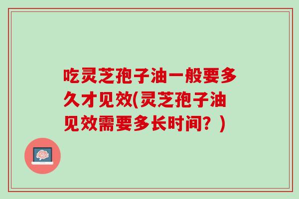 吃灵芝孢子油一般要多久才见效(灵芝孢子油见效需要多长时间?) 吃灵芝孢子油一般要多久才见效(灵芝孢子油见效需要多长时间?)