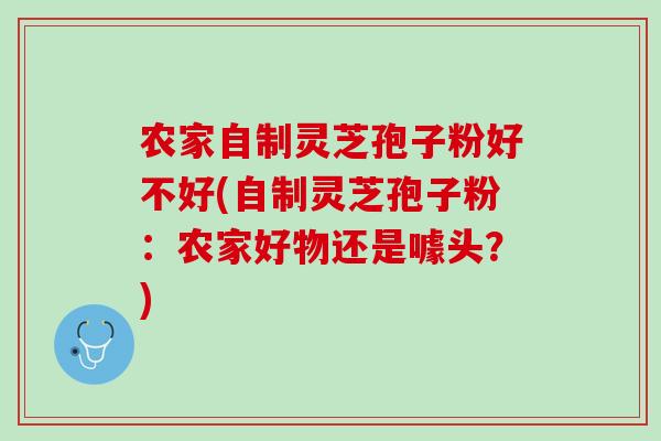 农家自制灵芝孢子粉好不好(自制灵芝孢子粉：农家好物还是噱头？)