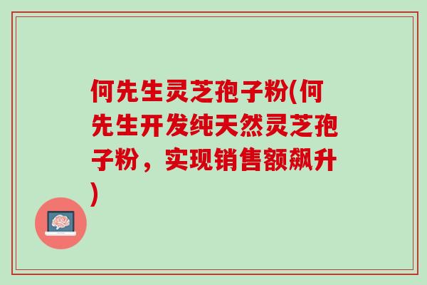 何先生灵芝孢子粉(何先生开发纯天然灵芝孢子粉,实现销售额飙升) 何先生灵芝孢子粉(何先生开发纯天然灵芝孢子粉,实现销售额飙升)