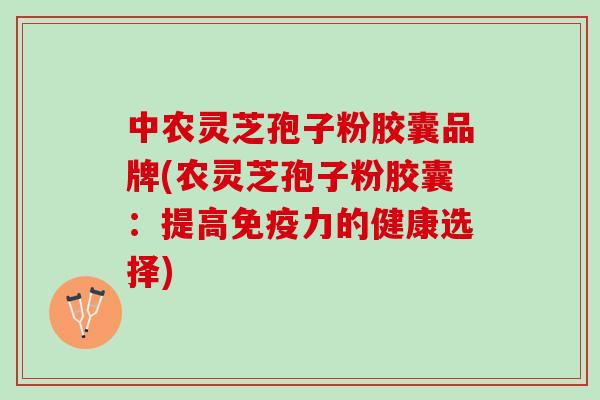 中农灵芝孢子粉胶囊品牌(农灵芝孢子粉胶囊:提高免疫力的健康选择) 中农灵芝孢子粉胶囊品牌(农灵芝孢子粉胶囊:提高免疫力的健康选择)
